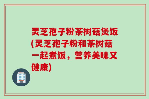灵芝孢子粉茶树菇煲饭(灵芝孢子粉和茶树菇一起煮饭，营养美味又健康)
