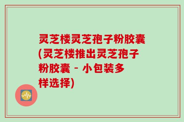 灵芝楼灵芝孢子粉胶囊(灵芝楼推出灵芝孢子粉胶囊 - 小包装多样选择) 灵芝楼灵芝孢子粉胶囊(灵芝楼推出灵芝孢子粉胶囊 - 小包装多样选择)