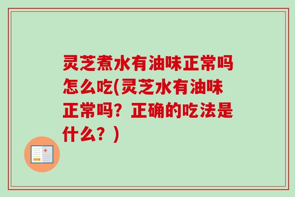 灵芝煮水有油味正常吗怎么吃(灵芝水有油味正常吗？正确的吃法是什么？)