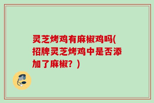 灵芝烤鸡有麻椒鸡吗(招牌灵芝烤鸡中是否添加了麻椒？)