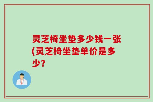灵芝椅坐垫多少钱一张(灵芝椅坐垫单价是多少？