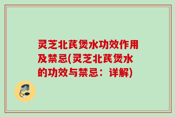 灵芝北芪煲水功效作用及禁忌(灵芝北芪煲水的功效与禁忌：详解)