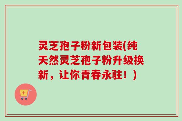 灵芝孢子粉新包装(纯天然灵芝孢子粉升级换新,让你青春永驻!) 灵芝孢子粉新包装(纯天然灵芝孢子粉升级换新,让你青春永驻!)