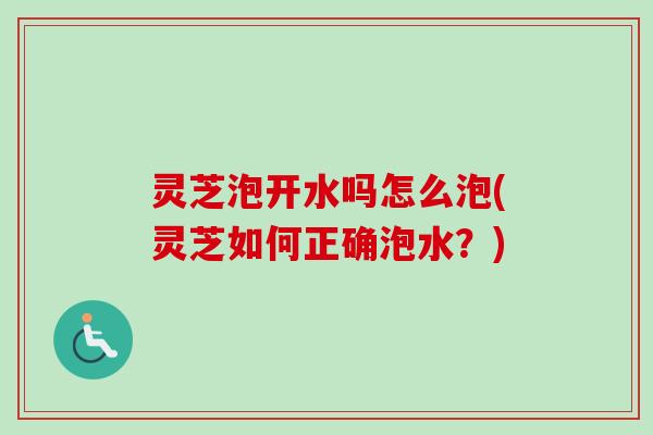 灵芝泡开水吗怎么泡(灵芝如何正确泡水？)
