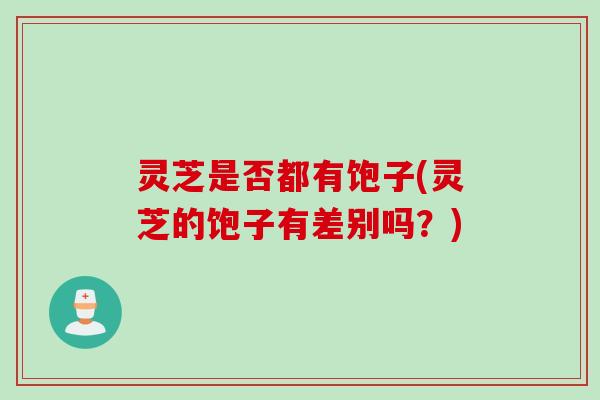 灵芝是否都有饱子(灵芝的饱子有差别吗？)