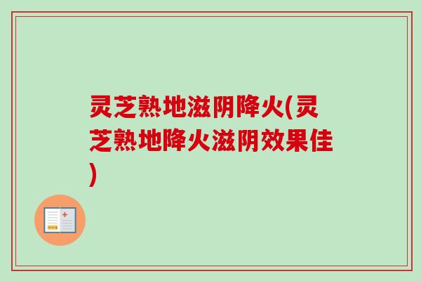 灵芝熟地滋阴降火(灵芝熟地降火滋阴效果佳)