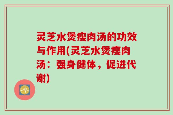 灵芝水煲瘦肉汤的功效与作用(灵芝水煲瘦肉汤：强身健体，促进代谢)