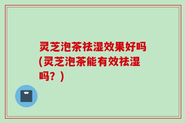灵芝泡茶祛湿效果好吗(灵芝泡茶能有效祛湿吗?) 灵芝泡茶祛湿效果好吗(灵芝泡茶能有效祛湿吗?)
