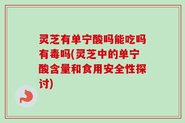 灵芝有单宁酸吗能吃吗有毒吗(灵芝中的单宁酸含量和食用安全性探讨)