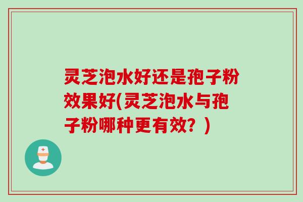 灵芝泡水好还是孢子粉效果好(灵芝泡水与孢子粉哪种更有效？)