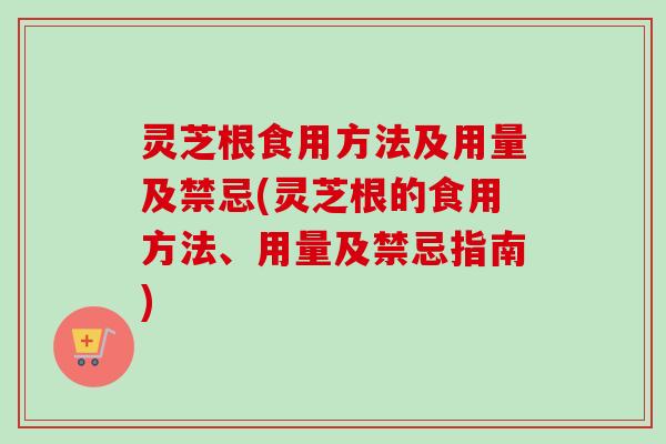 灵芝根食用方法及用量及禁忌(灵芝根的食用方法、用量及禁忌指南)