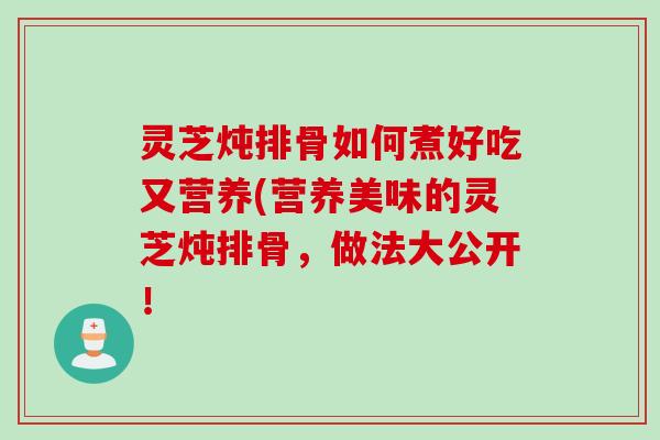 灵芝炖排骨如何煮好吃又营养(营养美味的灵芝炖排骨,做法大公开! 灵芝炖排骨如何煮好吃又营养(营养美味的灵芝炖排骨,做法大公开!