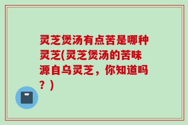 灵芝煲汤有点苦是哪种灵芝(灵芝煲汤的苦味源自乌灵芝，你知道吗？)