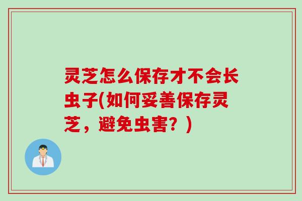 灵芝怎么保存才不会长虫子(如何妥善保存灵芝，避免虫害？)