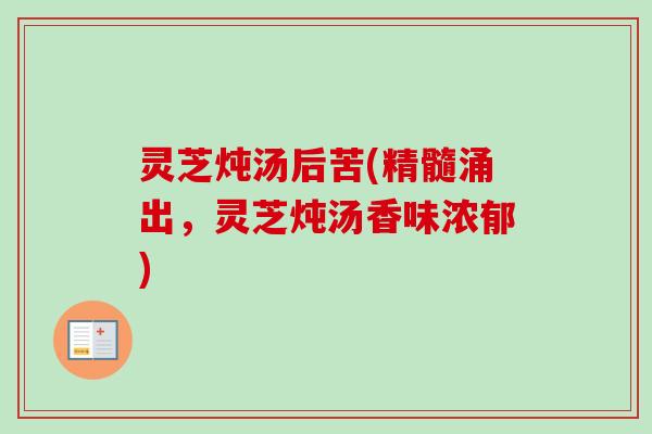 灵芝炖汤后苦(精髓涌出，灵芝炖汤香味浓郁)