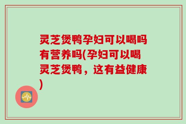 灵芝煲鸭孕妇可以喝吗有营养吗(孕妇可以喝灵芝煲鸭,这有益健康) 灵芝煲鸭孕妇可以喝吗有营养吗(孕妇可以喝灵芝煲鸭,这有益健康)