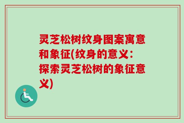 灵芝松树纹身图案寓意和象征(纹身的意义：探索灵芝松树的象征意义)