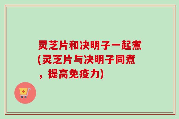 灵芝片和决明子一起煮(灵芝片与决明子同煮，提高免疫力)