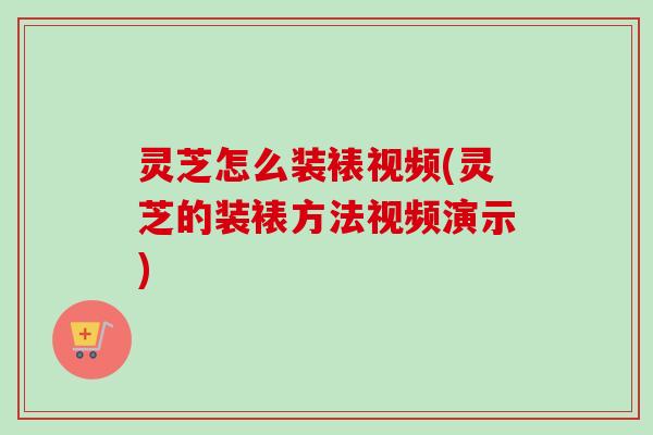 灵芝怎么装裱视频(灵芝的装裱方法视频演示)