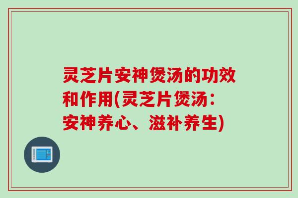 灵芝片安神煲汤的功效和作用(灵芝片煲汤：安神养心、滋补养生)