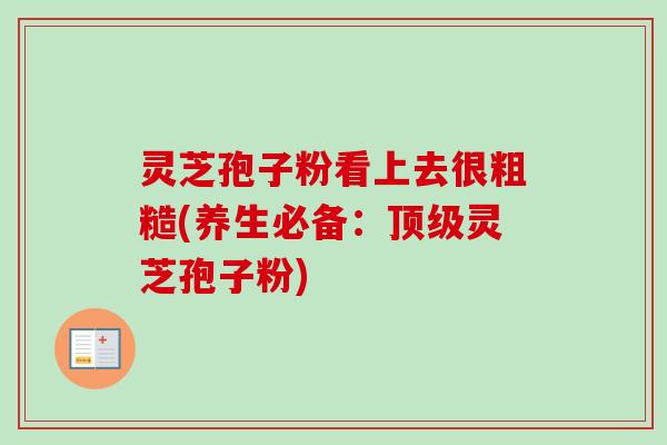 灵芝孢子粉看上去很粗糙(养生必备：顶级灵芝孢子粉)