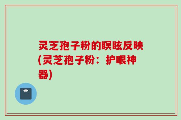 灵芝孢子粉的瞑眩反映(灵芝孢子粉：护眼神器)