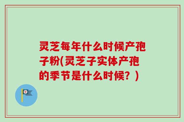 灵芝每年什么时候产孢子粉(灵芝子实体产孢的季节是什么时候？)
