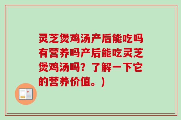灵芝煲鸡汤产后能吃吗有营养吗产后能吃灵芝煲鸡汤吗？了解一下它的营养价值。)