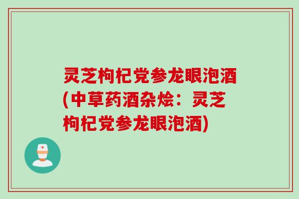 灵芝枸杞党参龙眼泡酒(中草药酒杂烩：灵芝枸杞党参龙眼泡酒)