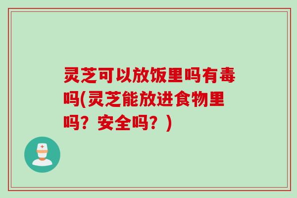 灵芝可以放饭里吗有毒吗(灵芝能放进食物里吗？安全吗？)