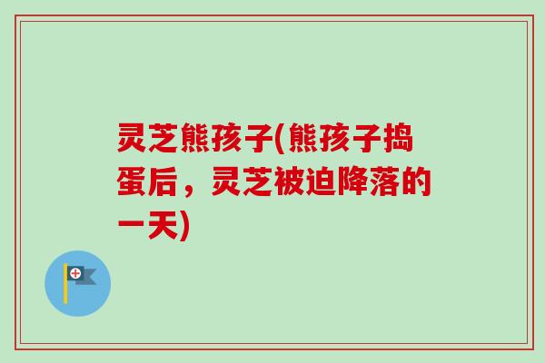 灵芝熊孩子(熊孩子捣蛋后,灵芝被迫降落的一天) 灵芝熊孩子(熊孩子捣蛋后,灵芝被迫降落的一天)