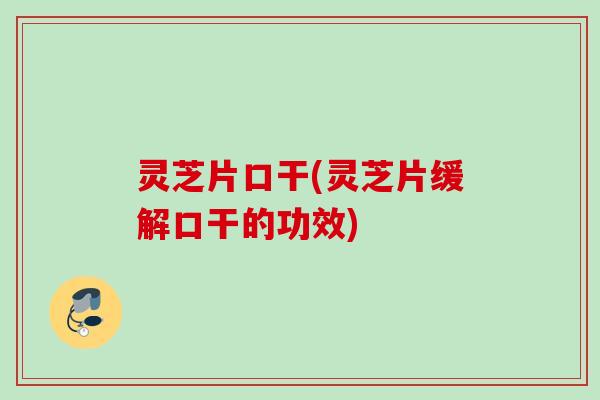 灵芝片口干(灵芝片缓解口干的功效)