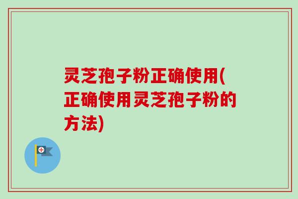灵芝孢子粉正确使用(正确使用灵芝孢子粉的方法)