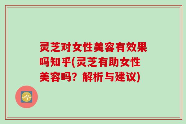 灵芝对女性美容有效果吗知乎(灵芝有助女性美容吗？解析与建议)