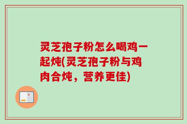 灵芝孢子粉怎么喝鸡一起炖(灵芝孢子粉与鸡肉合炖，营养更佳)