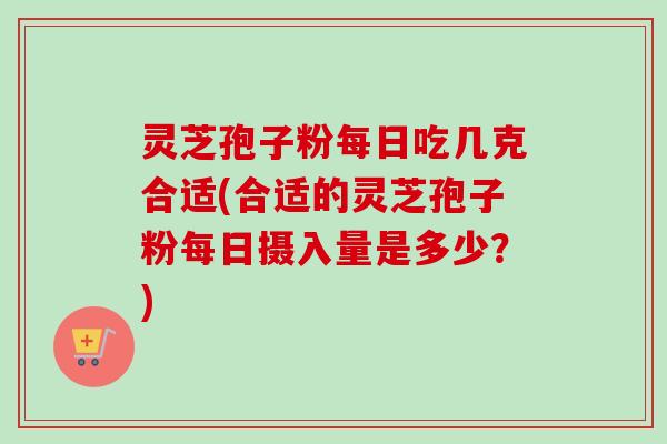 灵芝孢子粉每日吃几克合适(合适的灵芝孢子粉每日摄入量是多少?) 灵芝孢子粉每日吃几克合适(合适的灵芝孢子粉每日摄入量是多少?)