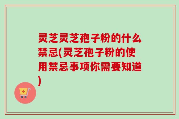 灵芝灵芝孢子粉的什么禁忌(灵芝孢子粉的使用禁忌事项你需要知道)