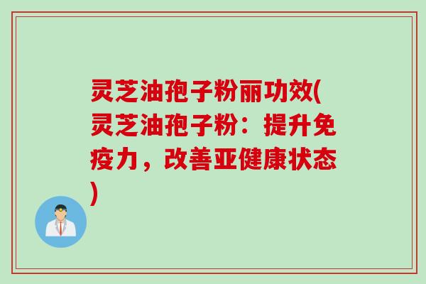 灵芝油孢子粉丽功效(灵芝油孢子粉：提升免疫力，改善亚健康状态)