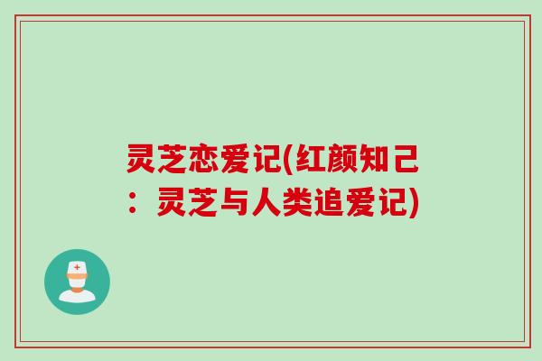 灵芝恋爱记(红颜知己：灵芝与人类追爱记)