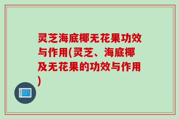 灵芝海底椰无花果功效与作用(灵芝、海底椰及无花果的功效与作用)