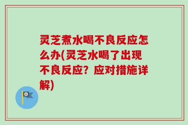 灵芝煮水喝不良反应怎么办(灵芝水喝了出现不良反应？应对措施详解)