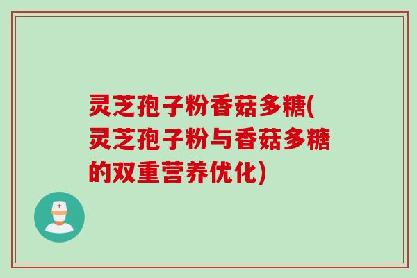 灵芝孢子粉香菇多糖(灵芝孢子粉与香菇多糖的双重营养优化)