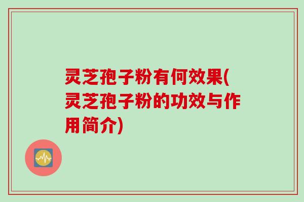 灵芝孢子粉有何效果(灵芝孢子粉的功效与作用简介)