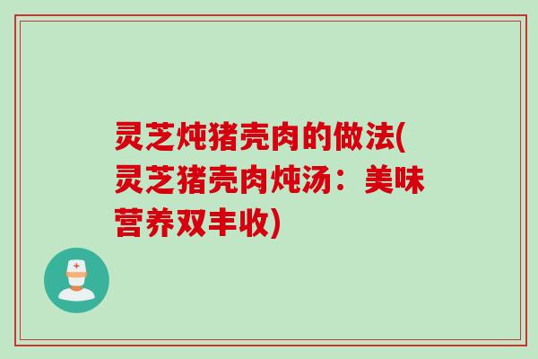 灵芝炖猪壳肉的做法(灵芝猪壳肉炖汤:美味营养双丰收) 灵芝炖猪壳肉的做法(灵芝猪壳肉炖汤:美味营养双丰收)