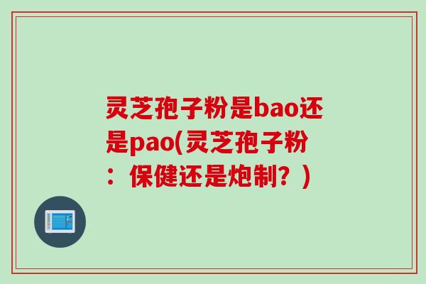 灵芝孢子粉是bao还是pao(灵芝孢子粉：保健还是炮制？)