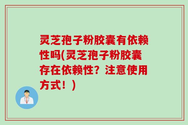灵芝孢子粉胶囊有依赖性吗(灵芝孢子粉胶囊存在依赖性？注意使用方式！)
