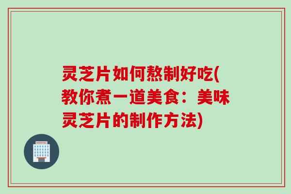 灵芝片如何熬制好吃(教你煮一道美食：美味灵芝片的制作方法)