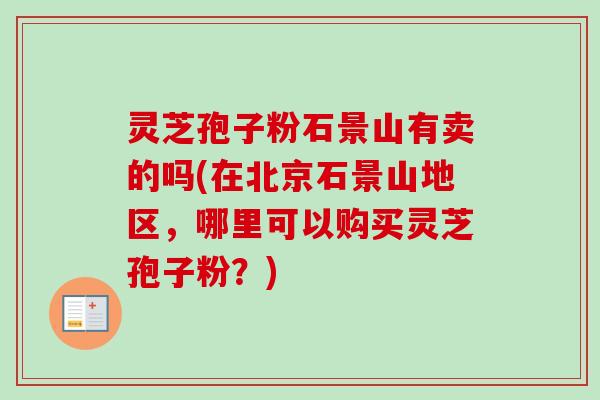 灵芝孢子粉石景山有卖的吗(在北京石景山地区，哪里可以购买灵芝孢子粉？)