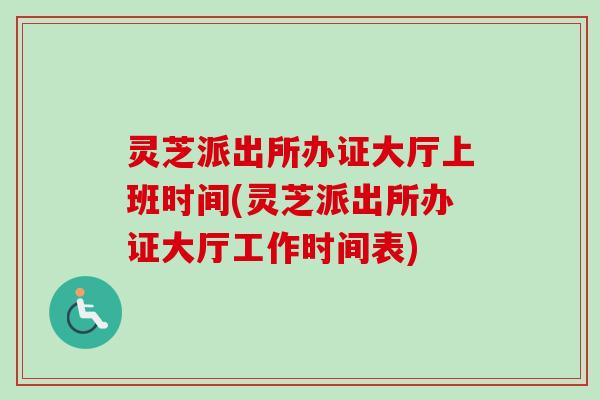 灵芝派出所办证大厅上班时间(灵芝派出所办证大厅工作时间表)