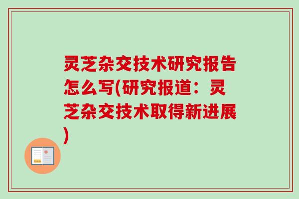 灵芝杂交技术研究报告怎么写(研究报道：灵芝杂交技术取得新进展)